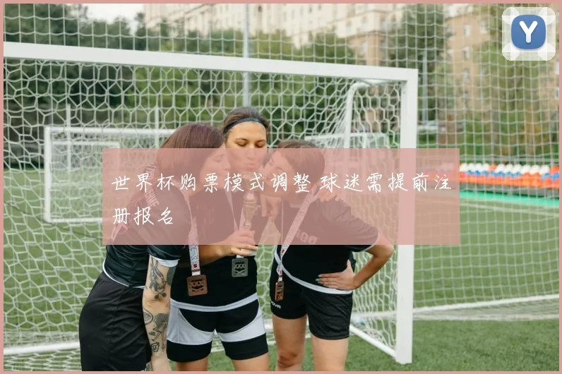 世界杯购票模式调整 球迷需提前注册报名