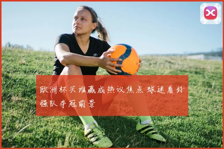 欧洲杯买谁赢成热议焦点 球迷看好强队夺冠前景