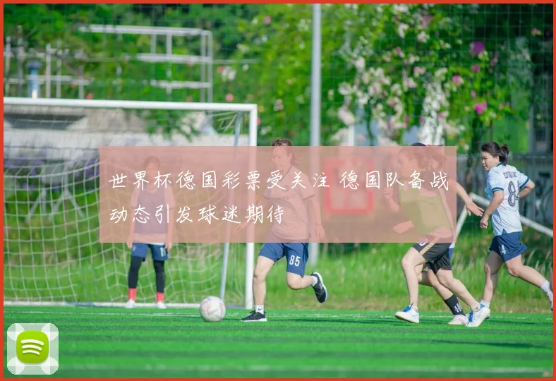 世界杯德国彩票受关注 德国队备战动态引发球迷期待