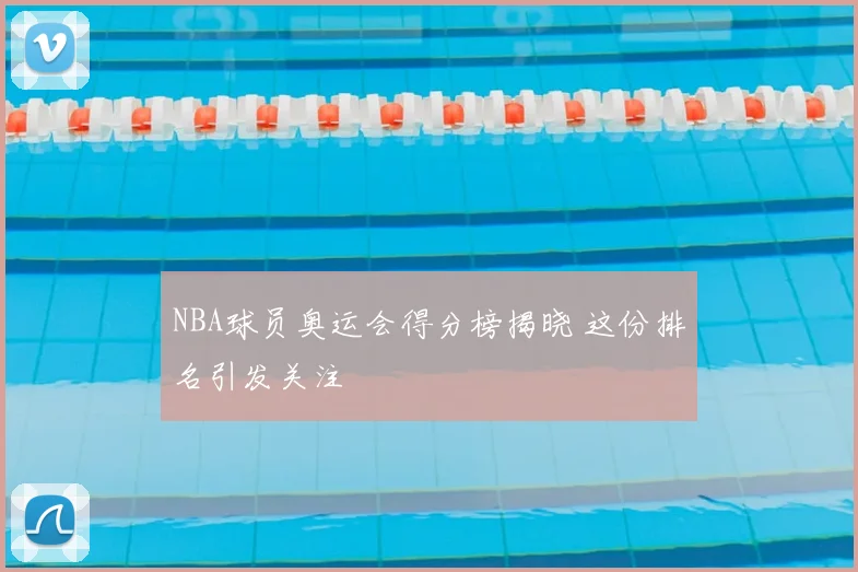 NBA球员奥运会得分榜揭晓 这份排名引发关注
