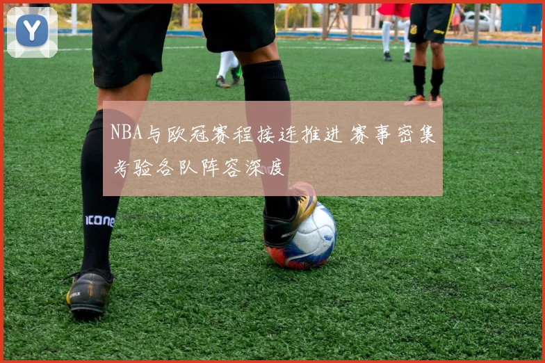 NBA与欧冠赛程接连推进 赛事密集考验各队阵容深度