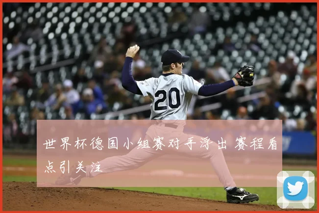 世界杯德国小组赛对手浮出 赛程看点引关注