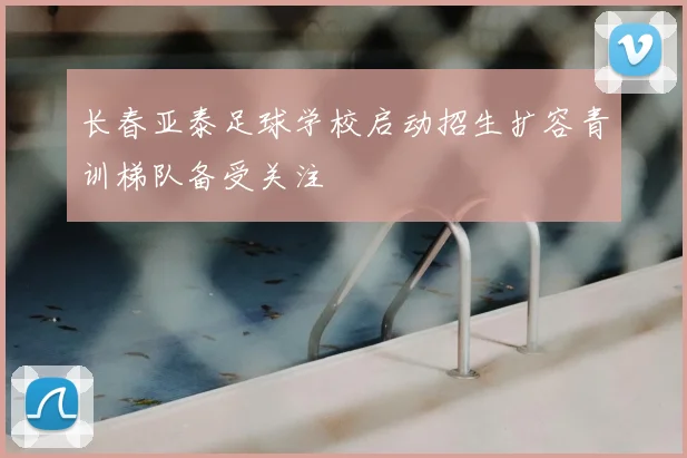 长春亚泰足球学校启动招生扩容青训梯队备受关注