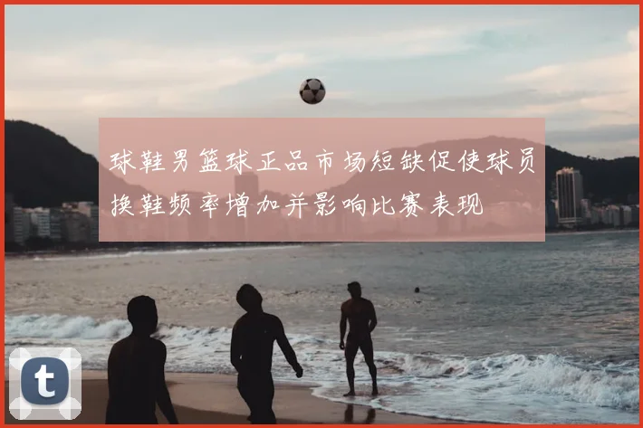 球鞋男篮球正品市场短缺促使球员换鞋频率增加并影响比赛表现