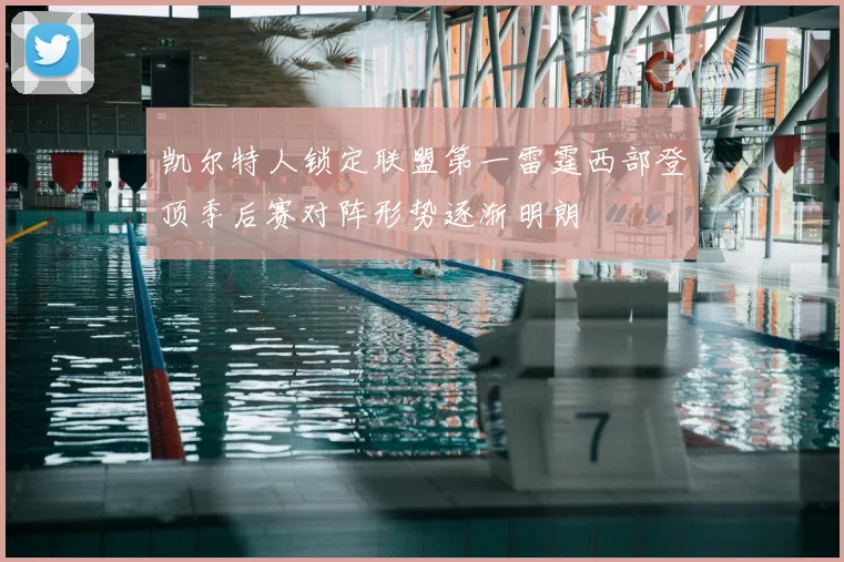 凯尔特人锁定联盟第一雷霆西部登顶季后赛对阵形势逐渐明朗