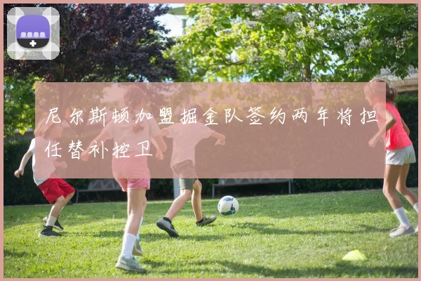 尼尔斯顿加盟掘金队签约两年将担任替补控卫