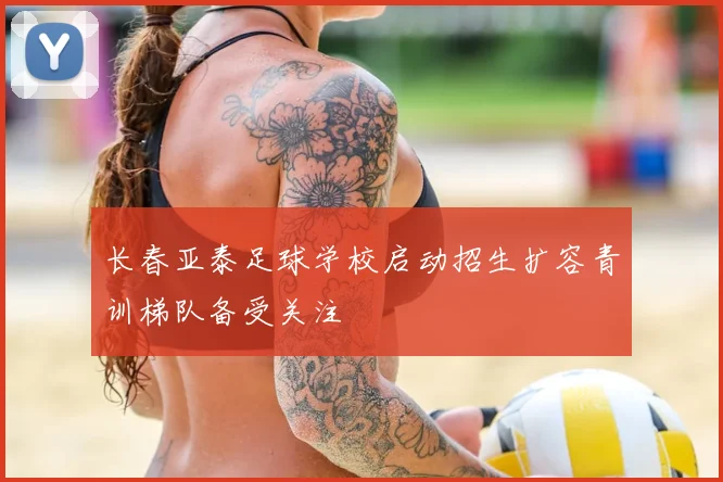 长春亚泰足球学校启动招生扩容青训梯队备受关注