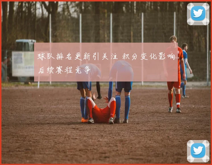 球队排名更新引关注 积分变化影响后续赛程竞争