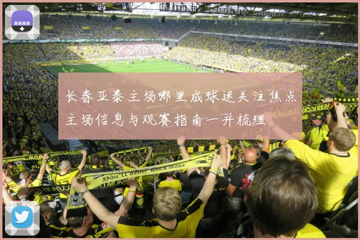 长春亚泰主场哪里成球迷关注焦点主场信息与观赛指南一并梳理