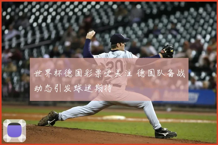 世界杯德国彩票受关注 德国队备战动态引发球迷期待