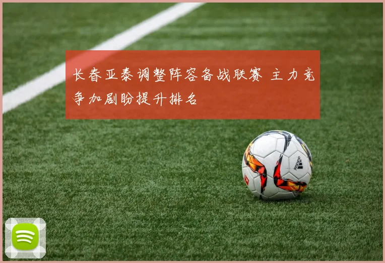 长春亚泰调整阵容备战联赛 主力竞争加剧盼提升排名