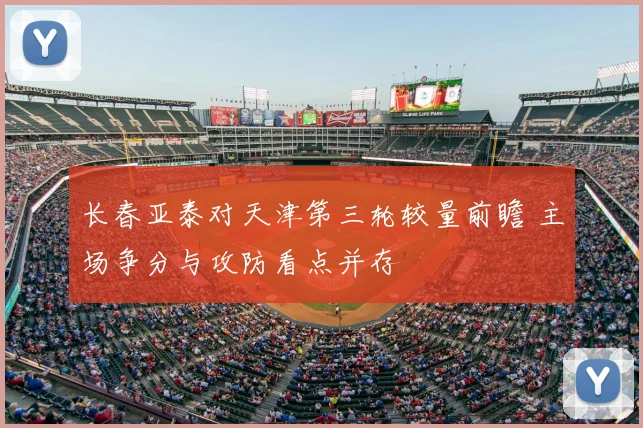 长春亚泰对天津第三轮较量前瞻 主场争分与攻防看点并存