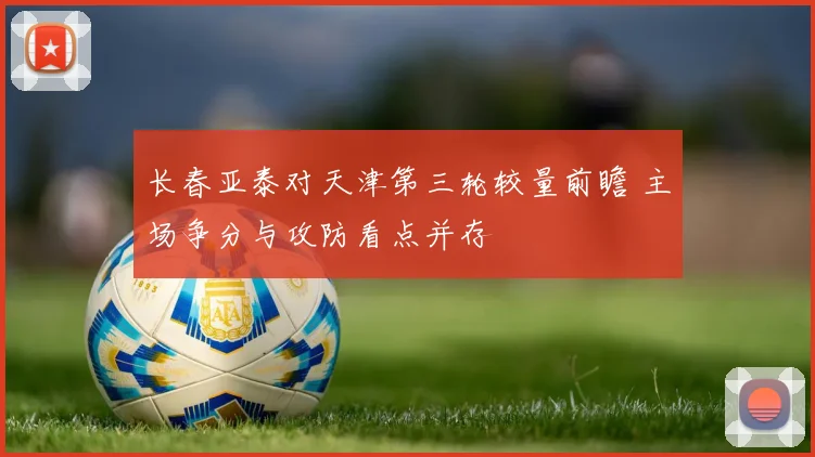 长春亚泰对天津第三轮较量前瞻 主场争分与攻防看点并存