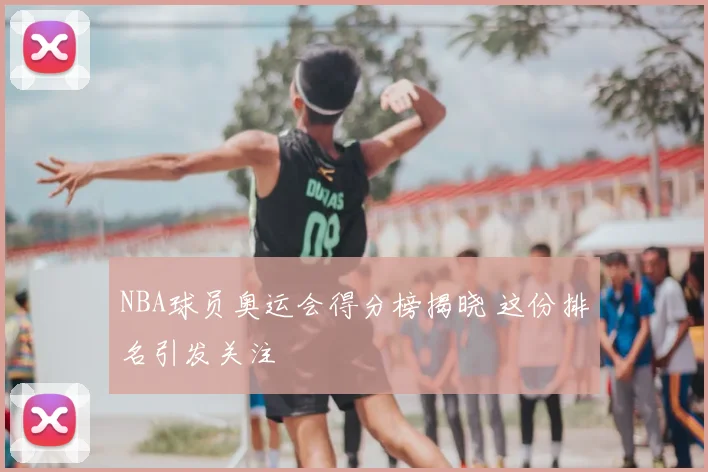 NBA球员奥运会得分榜揭晓 这份排名引发关注