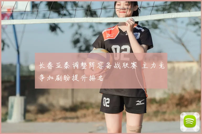长春亚泰调整阵容备战联赛 主力竞争加剧盼提升排名