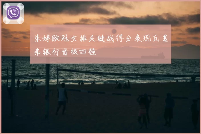 朱婷欧冠女排关键战得分表现瓦基弗银行晋级四强