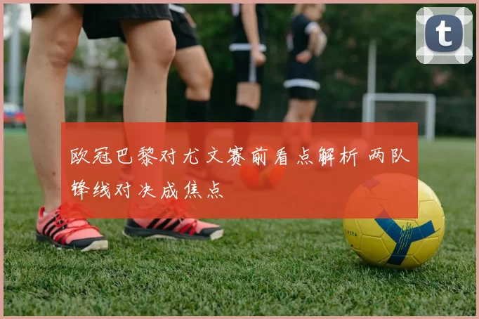 欧冠巴黎对尤文赛前看点解析 两队锋线对决成焦点