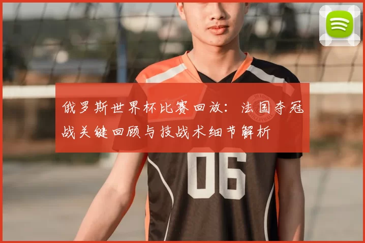 俄罗斯世界杯比赛回放：法国夺冠战关键回顾与技战术细节解析