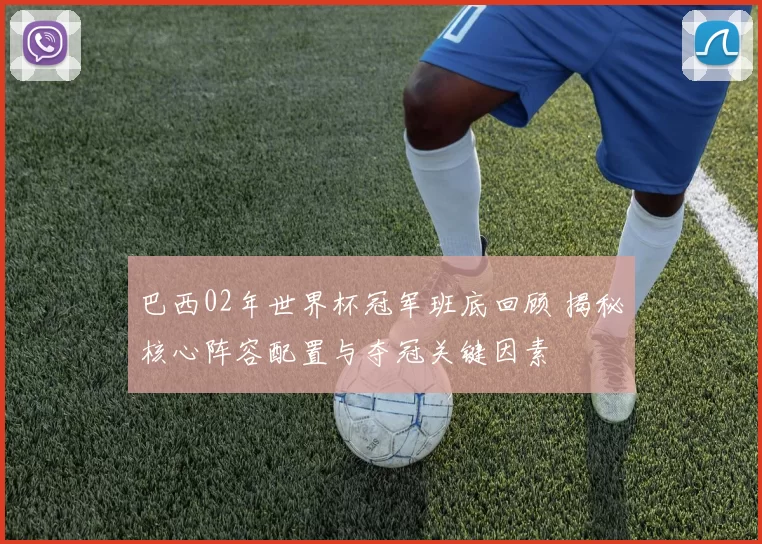 巴西02年世界杯冠军班底回顾 揭秘核心阵容配置与夺冠关键因素