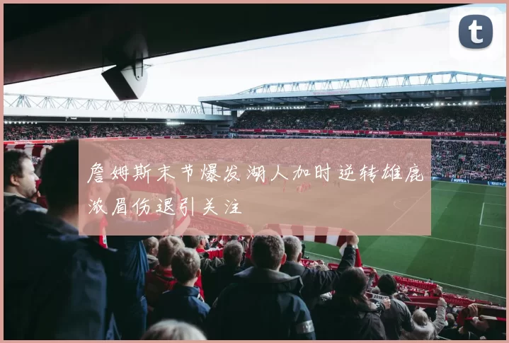 詹姆斯末节爆发湖人加时逆转雄鹿浓眉伤退引关注