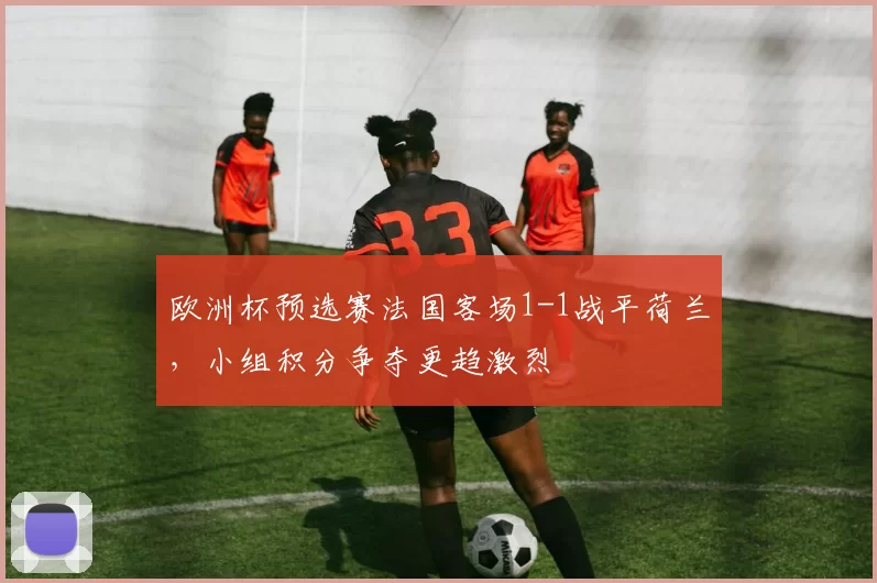 欧洲杯预选赛法国客场1-1战平荷兰，小组积分争夺更趋激烈