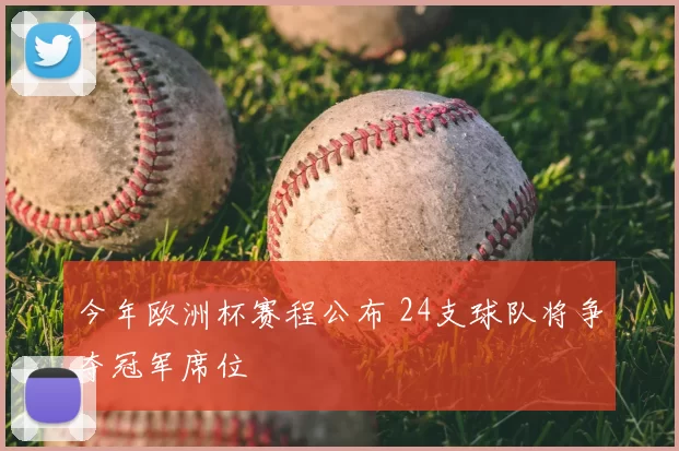 今年欧洲杯赛程公布 24支球队将争夺冠军席位