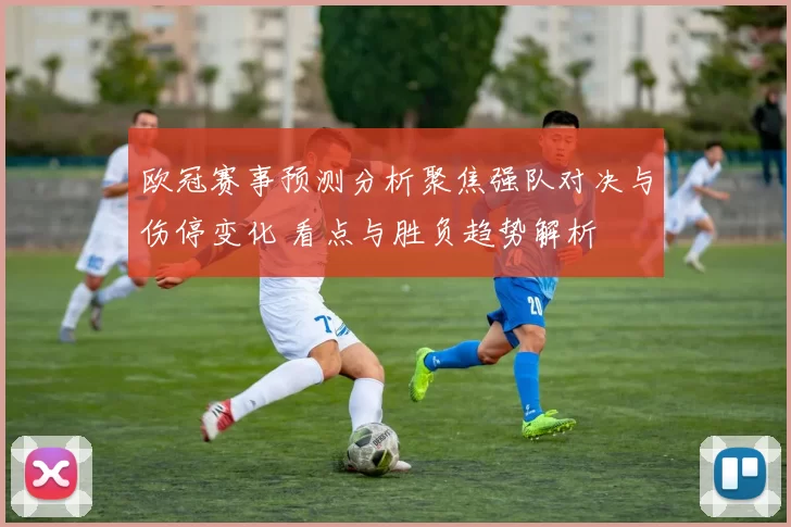 欧冠赛事预测分析聚焦强队对决与伤停变化 看点与胜负趋势解析