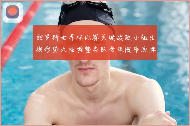 俄罗斯世界杯比赛关键战致小组出线形势大幅调整各队晋级概率洗牌