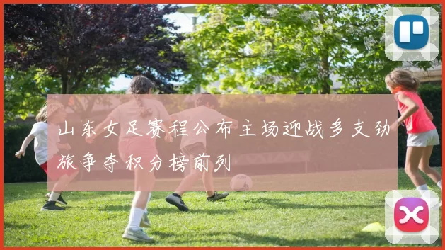 山东女足赛程公布主场迎战多支劲旅争夺积分榜前列