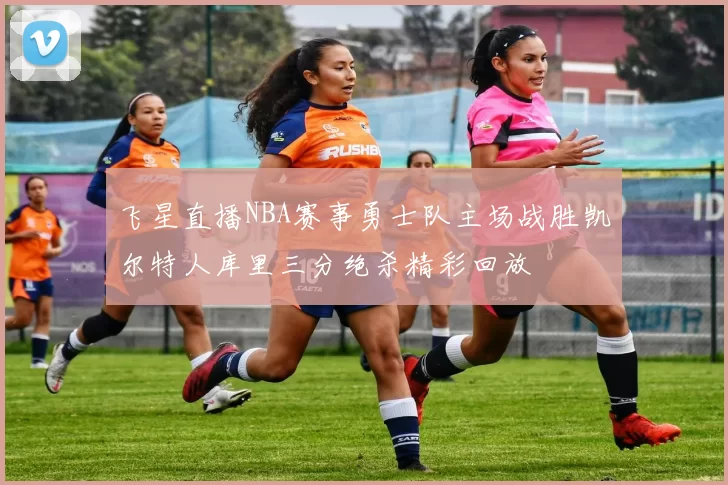 飞星直播NBA赛事勇士队主场战胜凯尔特人库里三分绝杀精彩回放