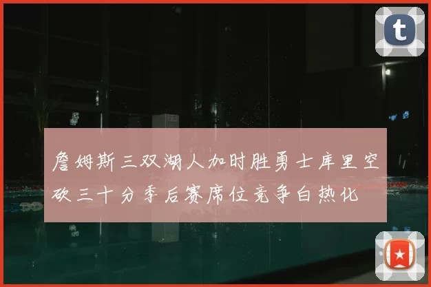詹姆斯三双湖人加时胜勇士库里空砍三十分季后赛席位竞争白热化