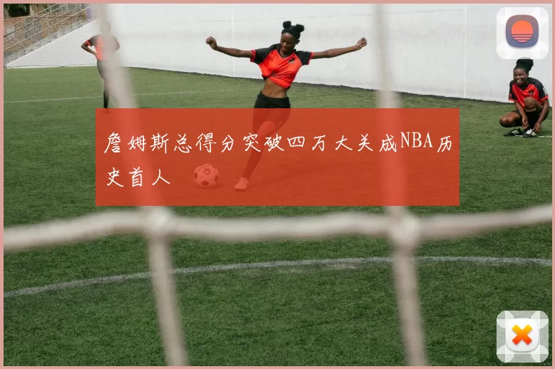 詹姆斯总得分突破四万大关成NBA历史首人
