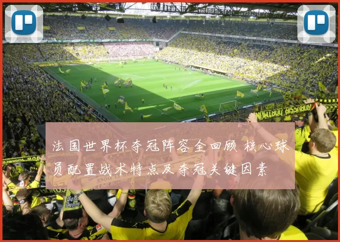 法国世界杯夺冠阵容全回顾 核心球员配置战术特点及夺冠关键因素