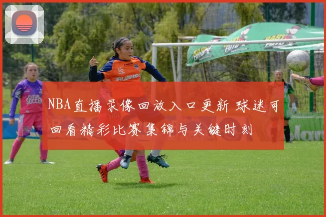 NBA直播录像回放入口更新 球迷可回看精彩比赛集锦与关键时刻