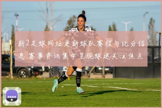 新2足球网址更新球队赛程与比分信息 赛事资讯集中呈现球迷关注焦点