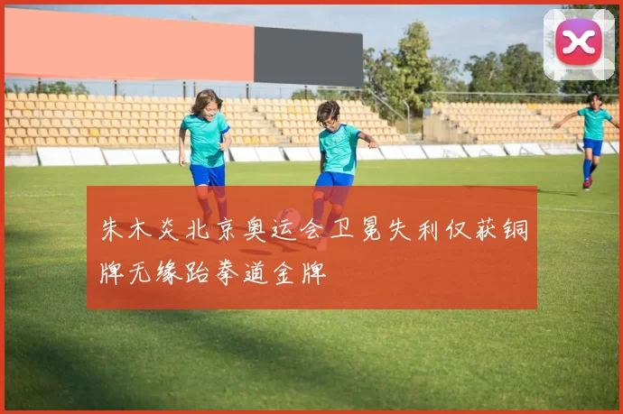 朱木炎北京奥运会卫冕失利仅获铜牌无缘跆拳道金牌