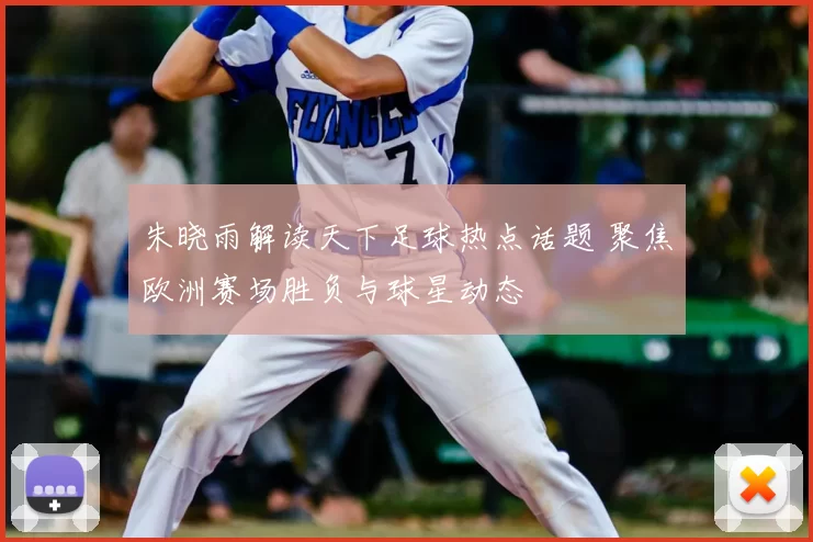 朱晓雨解读天下足球热点话题 聚焦欧洲赛场胜负与球星动态