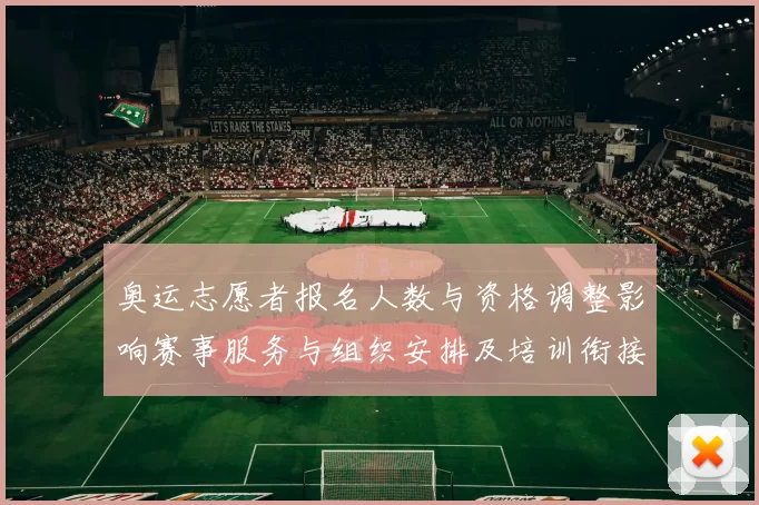 奥运志愿者报名人数与资格调整影响赛事服务与组织安排及培训衔接