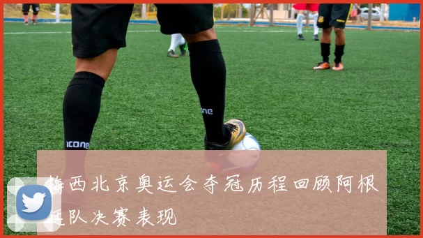 梅西北京奥运会夺冠历程回顾阿根廷队决赛表现