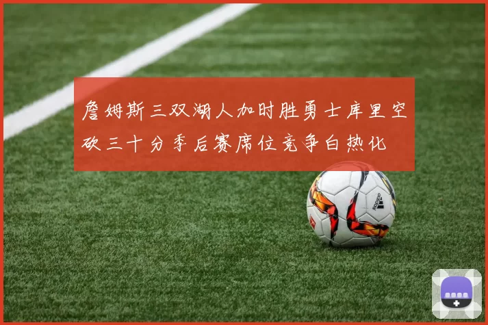 詹姆斯三双湖人加时胜勇士库里空砍三十分季后赛席位竞争白热化