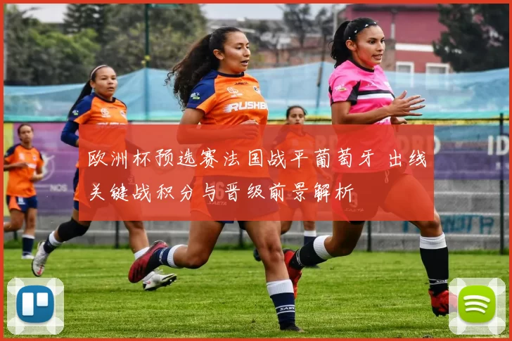 欧洲杯预选赛法国战平葡萄牙 出线关键战积分与晋级前景解析