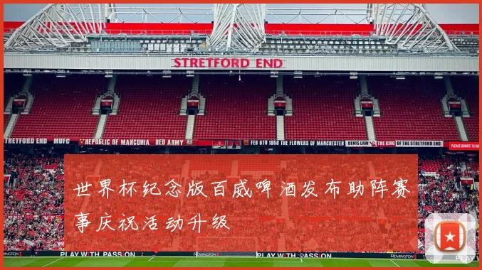 世界杯纪念版百威啤酒发布助阵赛事庆祝活动升级