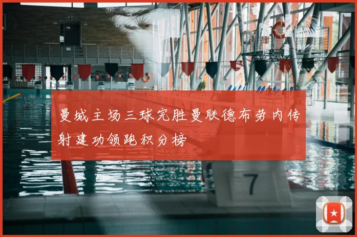 曼城主场三球完胜曼联德布劳内传射建功领跑积分榜