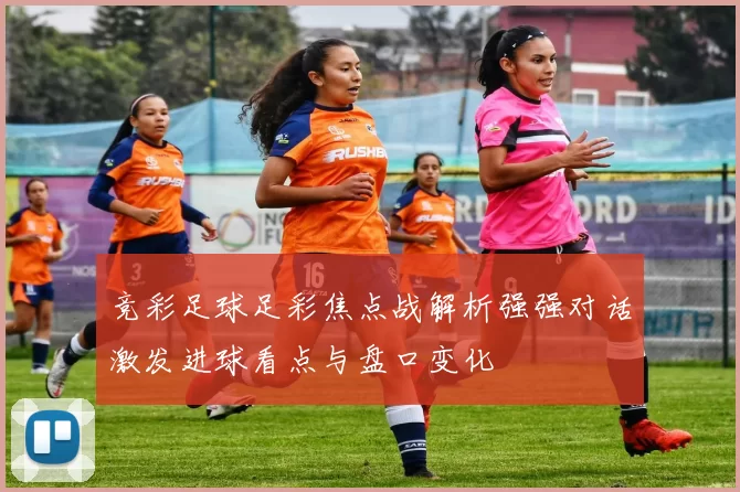 竞彩足球足彩焦点战解析强强对话激发进球看点与盘口变化