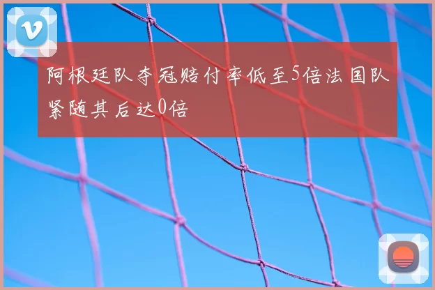 阿根廷队夺冠赔付率低至5倍法国队紧随其后达0倍