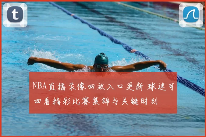 NBA直播录像回放入口更新 球迷可回看精彩比赛集锦与关键时刻