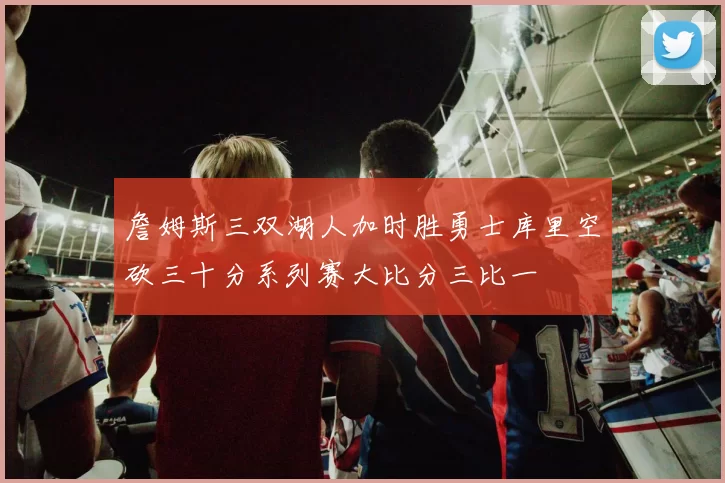 詹姆斯三双湖人加时胜勇士库里空砍三十分系列赛大比分三比一