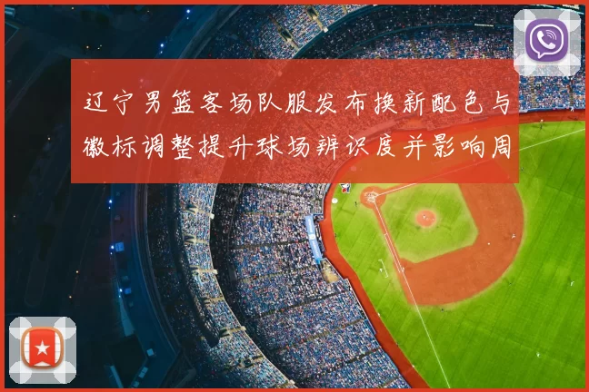 辽宁男篮客场队服发布换新配色与徽标调整提升球场辨识度并影响周边销量