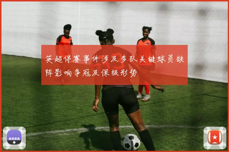 英超停赛事件涉及多队关键球员缺阵影响争冠及保级形势