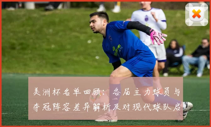 美洲杯名单回顾：各届主力球员与夺冠阵容差异解析及对现代球队启示